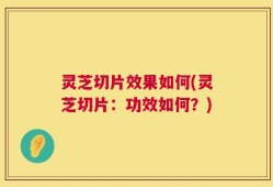 灵芝切片效果如何(灵芝切片：功效如何？)