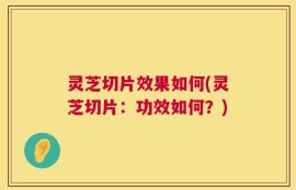 灵芝切片效果如何(灵芝切片：功效如何？)