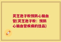 灵芝孢子粉预防心脑血管(灵芝孢子粉：预防心脑血管疾病的佳品)