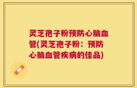 灵芝孢子粉预防心脑血管(灵芝孢子粉：预防心脑血管疾病的佳品)