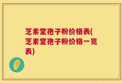 芝素堂孢子粉价格表(芝素堂孢子粉价格一览表)