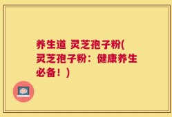 养生道 灵芝孢子粉(灵芝孢子粉：健康养生必备！)