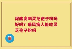 尿酸高喝灵芝孢子粉吗好吗？痛风病人能吃灵芝孢子粉吗