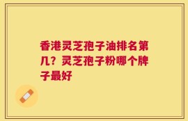 香港灵芝孢子油排名第几？灵芝孢子粉哪个牌子最好