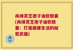 尚绿灵芝孢子油软胶囊(尚绿灵芝孢子油软胶囊：打造健康生活的秘密武器)