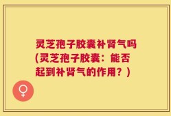 灵芝孢子胶囊补肾气吗(灵芝孢子胶囊：能否起到补肾气的作用？)