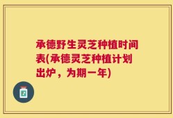 承德野生灵芝种植时间表(承德灵芝种植计划出炉，为期一年)