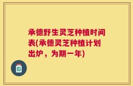 承德野生灵芝种植时间表(承德灵芝种植计划出炉，为期一年)