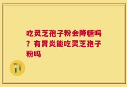 吃灵芝孢子粉会降糖吗？有胃炎能吃灵芝孢子粉吗