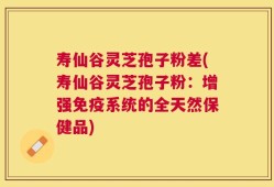 寿仙谷灵芝孢子粉差(寿仙谷灵芝孢子粉：增强免疫系统的全天然保健品)