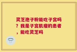 灵芝孢子粉能吃子宫吗？我是子宫肌瘤的患者，能吃灵芝吗