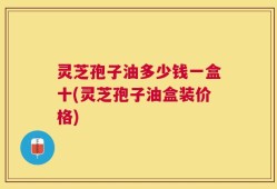 灵芝孢子油多少钱一盒十(灵芝孢子油盒装价格)