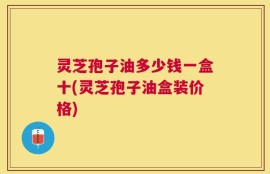 灵芝孢子油多少钱一盒十(灵芝孢子油盒装价格)