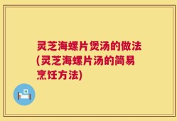 灵芝海螺片煲汤的做法(灵芝海螺片汤的简易烹饪方法)