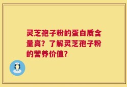 灵芝孢子粉的蛋白质含量高？了解灵芝孢子粉的营养价值？