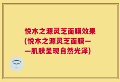 悦木之源灵芝面膜效果(悦木之源灵芝面膜——肌肤呈现自然光泽)