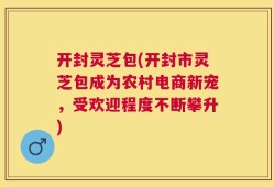 开封灵芝包(开封市灵芝包成为农村电商新宠，受欢迎程度不断攀升)