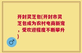 开封灵芝包(开封市灵芝包成为农村电商新宠，受欢迎程度不断攀升)