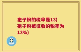 孢子粉的税率是13(孢子粉被征收的税率为13%)