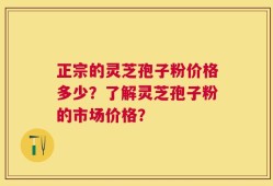 正宗的灵芝孢子粉价格多少？了解灵芝孢子粉的市场价格？
