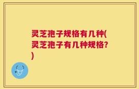 灵芝孢子规格有几种(灵芝孢子有几种规格？)