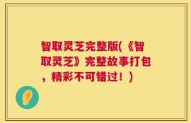 智取灵芝完整版(《智取灵芝》完整故事打包，精彩不可错过！)