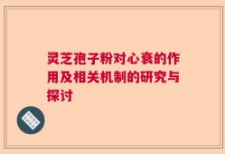 灵芝孢子粉对心衰的作用及相关机制的研究与探讨