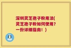 深圳灵芝孢子粉用法(灵芝孢子粉如何使用？一份详细指南！)