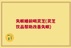 失眠睡前喝灵芝(灵芝饮品帮助改善失眠)
