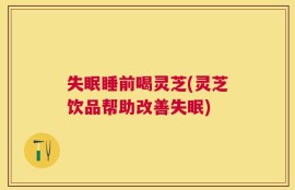失眠睡前喝灵芝(灵芝饮品帮助改善失眠)