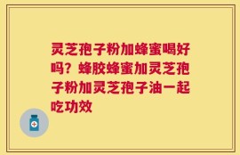 灵芝孢子粉加蜂蜜喝好吗？蜂胶蜂蜜加灵芝孢子粉加灵芝孢子油一起吃功效
