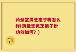 药圣堂灵芝孢子粉怎么样(药圣堂灵芝孢子粉功效如何？)