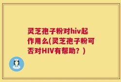 灵芝孢子粉对hiv起作用么(灵芝孢子粉可否对HIV有帮助？)