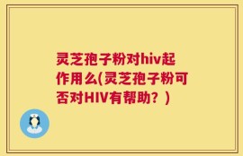 灵芝孢子粉对hiv起作用么(灵芝孢子粉可否对HIV有帮助？)