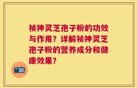 祯神灵芝孢子粉的功效与作用？详解祯神灵芝孢子粉的营养成分和健康效果？