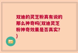 双迪的灵芝粉真有说的那么神奇吗(双迪灵芝粉神奇效果是否真实？)