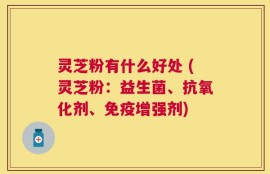 灵芝粉有什么好处 (灵芝粉：益生菌、抗氧化剂、免疫增强剂)