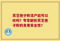 灵芝孢子粉流产后可以吃吗？专家解析灵芝孢子粉的食用安全性？