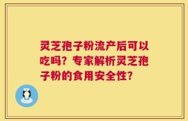 灵芝孢子粉流产后可以吃吗？专家解析灵芝孢子粉的食用安全性？