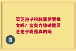 灵芝孢子粉胶囊需要批文吗？金奥力牌破壁灵芝孢子粉是真的吗