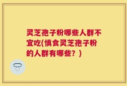 灵芝孢子粉哪些人群不宜吃(慎食灵芝孢子粉的人群有哪些？)