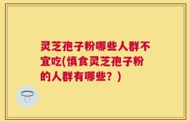 灵芝孢子粉哪些人群不宜吃(慎食灵芝孢子粉的人群有哪些？)