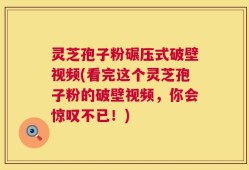 灵芝孢子粉碾压式破壁视频(看完这个灵芝孢子粉的破壁视频，你会惊叹不已！)