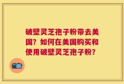 破壁灵芝孢子粉带去美国？如何在美国购买和使用破壁灵芝孢子粉？