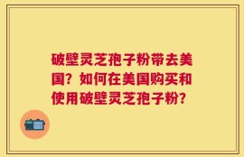 破壁灵芝孢子粉带去美国？如何在美国购买和使用破壁灵芝孢子粉？