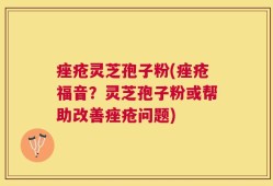 痤疮灵芝孢子粉(痤疮福音？灵芝孢子粉或帮助改善痤疮问题)