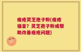 痤疮灵芝孢子粉(痤疮福音？灵芝孢子粉或帮助改善痤疮问题)