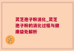 灵芝孢子粉消化_灵芝孢子粉的消化过程与健康益处解析