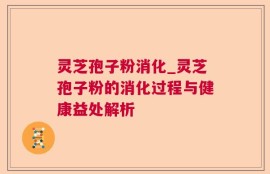 灵芝孢子粉消化_灵芝孢子粉的消化过程与健康益处解析