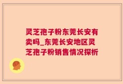 灵芝孢子粉东莞长安有卖吗_东莞长安地区灵芝孢子粉销售情况探析